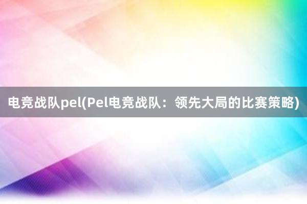 电竞战队pel(Pel电竞战队：领先大局的比赛策略)