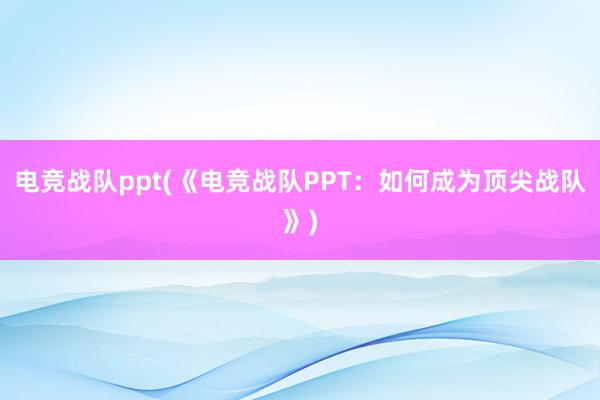 电竞战队ppt(《电竞战队PPT：如何成为顶尖战队》)