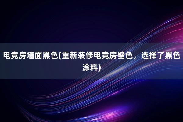 电竞房墙面黑色(重新装修电竞房壁色，选择了黑色涂料)