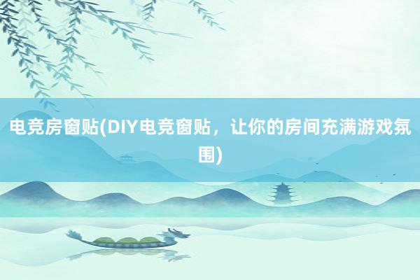 电竞房窗贴(DIY电竞窗贴，让你的房间充满游戏氛围)