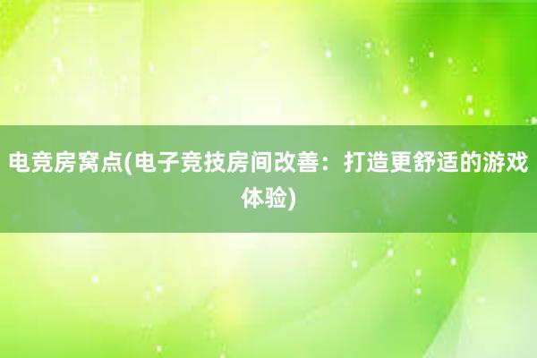 电竞房窝点(电子竞技房间改善：打造更舒适的游戏体验)