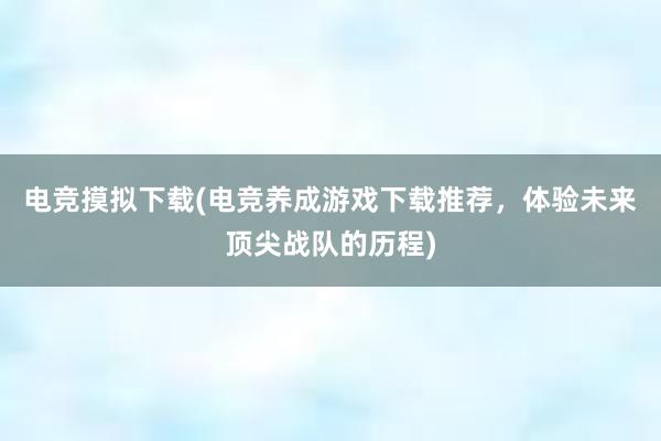 电竞摸拟下载(电竞养成游戏下载推荐，体验未来顶尖战队的历程)