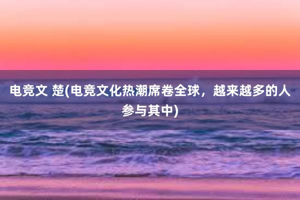 电竞文 楚(电竞文化热潮席卷全球，越来越多的人参与其中)