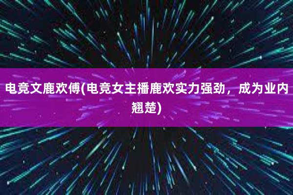 电竞文鹿欢傅(电竞女主播鹿欢实力强劲，成为业内翘楚)