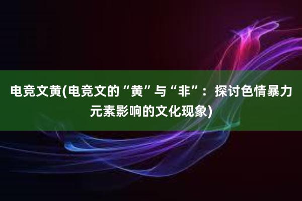 电竞文黄(电竞文的“黄”与“非”：探讨色情暴力元素影响的文化现象)