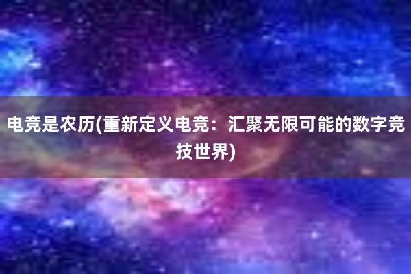 电竞是农历(重新定义电竞：汇聚无限可能的数字竞技世界)