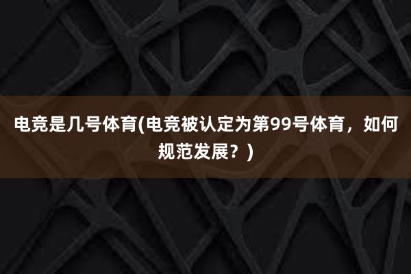 电竞是几号体育(电竞被认定为第99号体育，如何规范发展？)