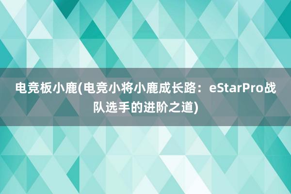 电竞板小鹿(电竞小将小鹿成长路：eStarPro战队选手的进阶之道)