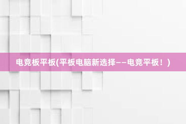 电竞板平板(平板电脑新选择——电竞平板！)