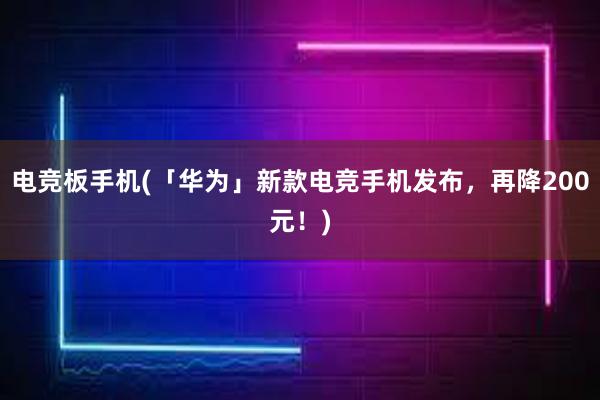 电竞板手机(「华为」新款电竞手机发布，再降200元！)