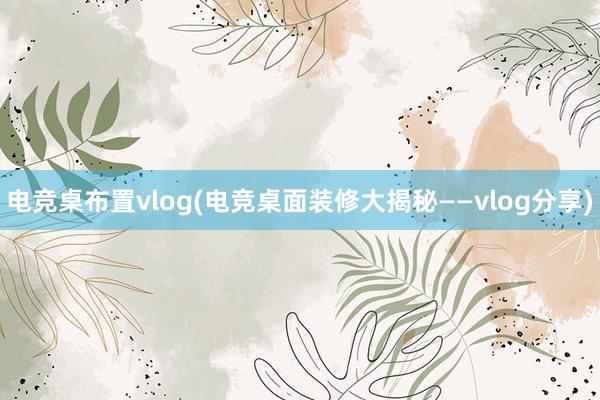 电竞桌布置vlog(电竞桌面装修大揭秘——vlog分享)