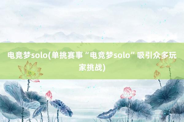 电竞梦solo(单挑赛事“电竞梦solo”吸引众多玩家挑战)