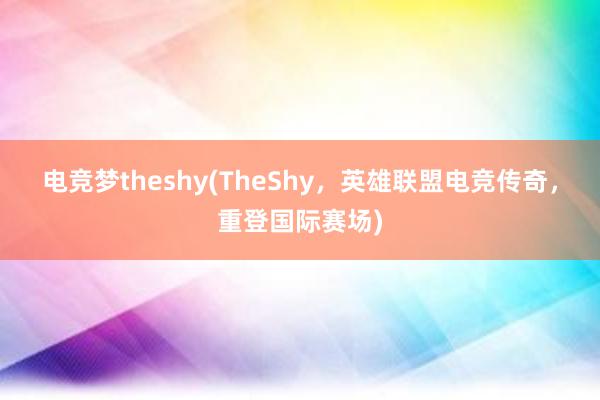 电竞梦theshy(TheShy，英雄联盟电竞传奇，重登国际赛场)