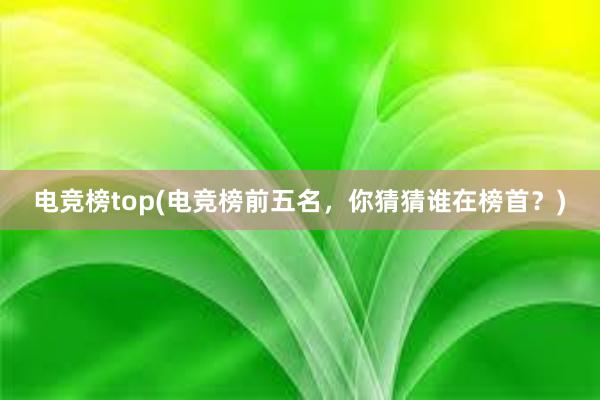 电竞榜top(电竞榜前五名，你猜猜谁在榜首？)