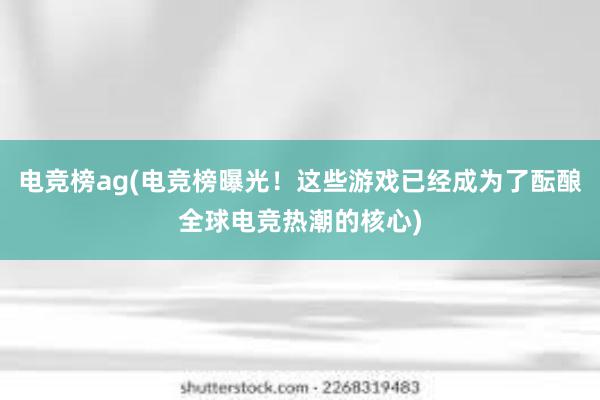 电竞榜ag(电竞榜曝光！这些游戏已经成为了酝酿全球电竞热潮的核心)