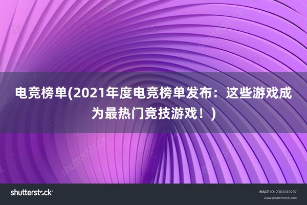 电竞榜单(2021年度电竞榜单发布：这些游戏成为最热门竞技游戏！)