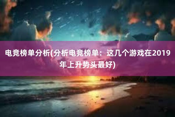 电竞榜单分析(分析电竞榜单：这几个游戏在2019年上升势头最好)