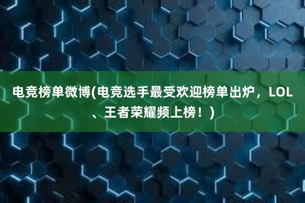 电竞榜单微博(电竞选手最受欢迎榜单出炉，LOL、王者荣耀频上榜！)