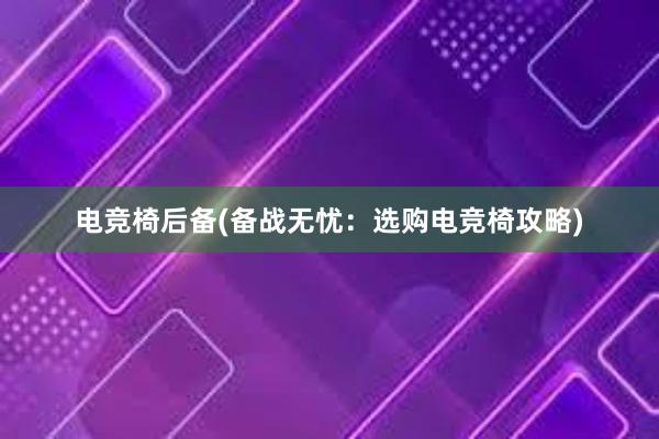 电竞椅后备(备战无忧：选购电竞椅攻略)