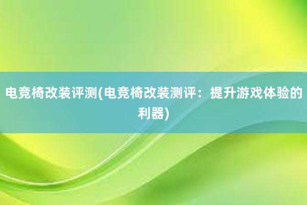 电竞椅改装评测(电竞椅改装测评：提升游戏体验的利器)