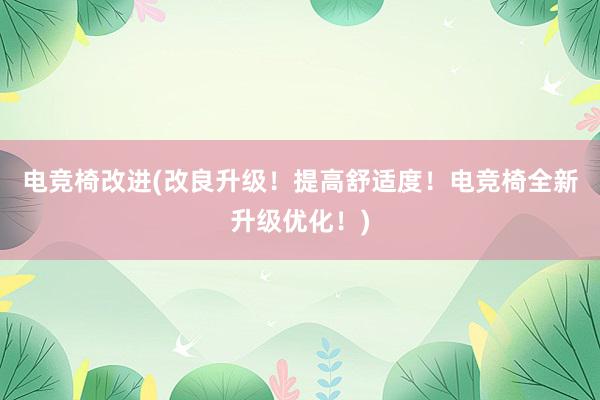 电竞椅改进(改良升级！提高舒适度！电竞椅全新升级优化！)