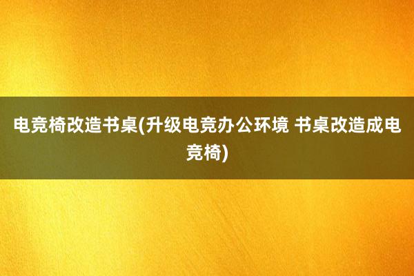 电竞椅改造书桌(升级电竞办公环境 书桌改造成电竞椅)