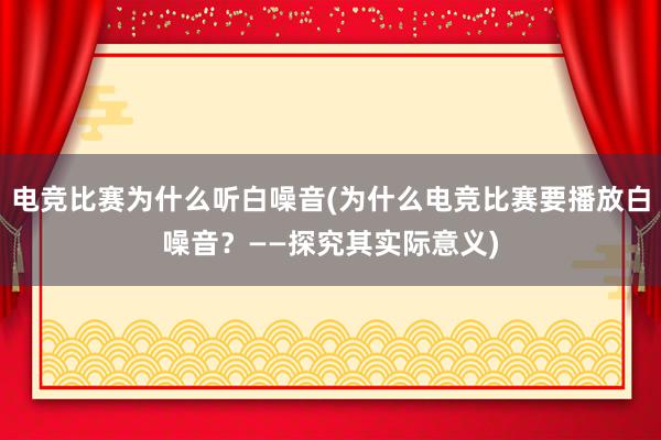 电竞比赛为什么听白噪音(为什么电竞比赛要播放白噪音？——探究其实际意义)