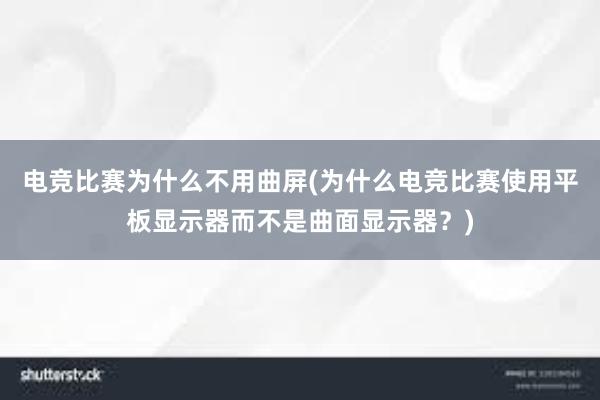 电竞比赛为什么不用曲屏(为什么电竞比赛使用平板显示器而不是曲面显示器？)