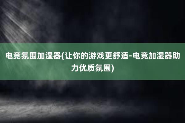 电竞氛围加湿器(让你的游戏更舒适-电竞加湿器助力优质氛围)