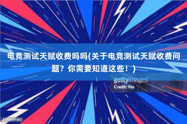 电竞测试天赋收费吗吗(关于电竞测试天赋收费问题？你需要知道这些！)