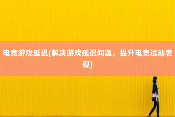 电竞游戏延迟(解决游戏延迟问题，提升电竞运动表现)