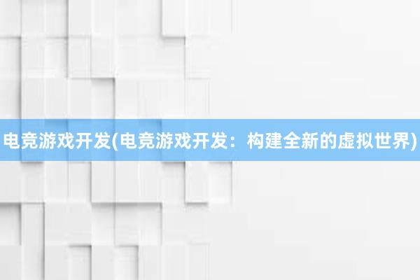 电竞游戏开发(电竞游戏开发：构建全新的虚拟世界)