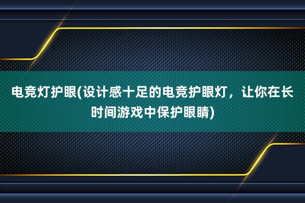 电竞灯护眼(设计感十足的电竞护眼灯，让你在长时间游戏中保护眼睛)