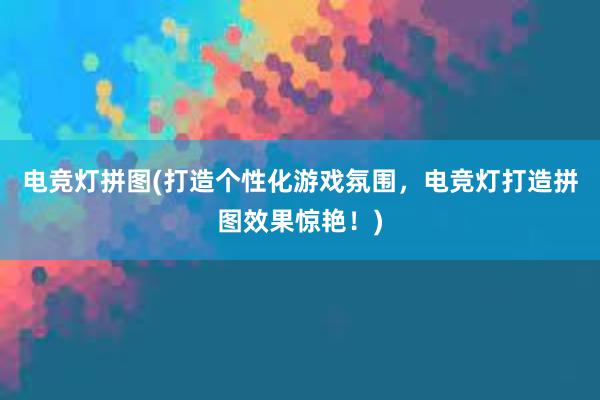 电竞灯拼图(打造个性化游戏氛围，电竞灯打造拼图效果惊艳！)