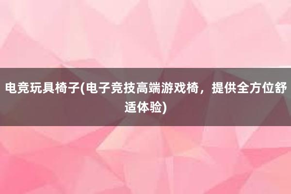 电竞玩具椅子(电子竞技高端游戏椅，提供全方位舒适体验)