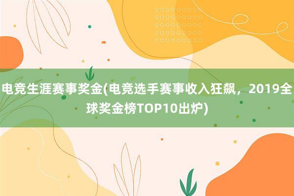 电竞生涯赛事奖金(电竞选手赛事收入狂飙，2019全球奖金榜TOP10出炉)