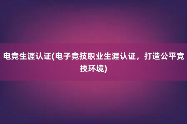 电竞生涯认证(电子竞技职业生涯认证，打造公平竞技环境)