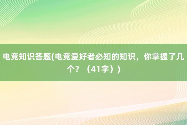 电竞知识答题(电竞爱好者必知的知识，你掌握了几个？（41字）)