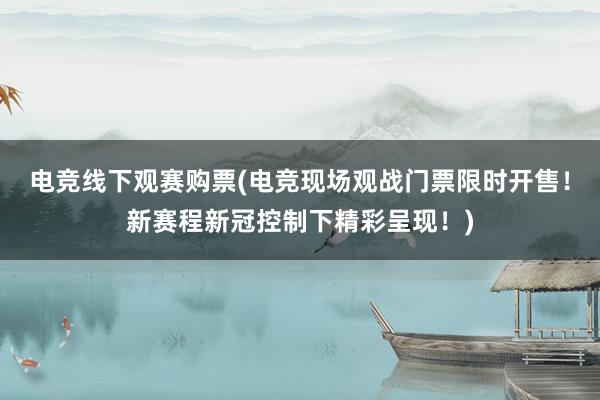 电竞线下观赛购票(电竞现场观战门票限时开售！新赛程新冠控制下精彩呈现！)