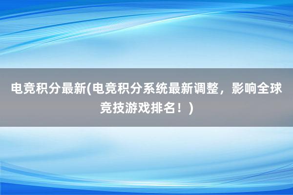 电竞积分最新(电竞积分系统最新调整，影响全球竞技游戏排名！)