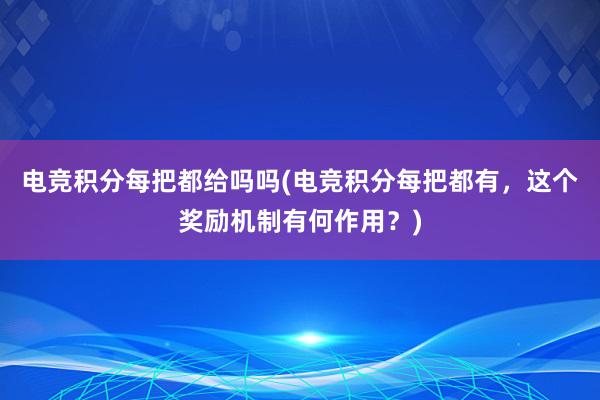 电竞积分每把都给吗吗(电竞积分每把都有，这个奖励机制有何作用？)