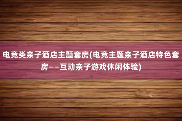 电竞类亲子酒店主题套房(电竞主题亲子酒店特色套房——互动亲子游戏休闲体验)