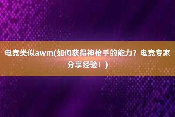 电竞类似awm(如何获得神枪手的能力？电竞专家分享经验！)