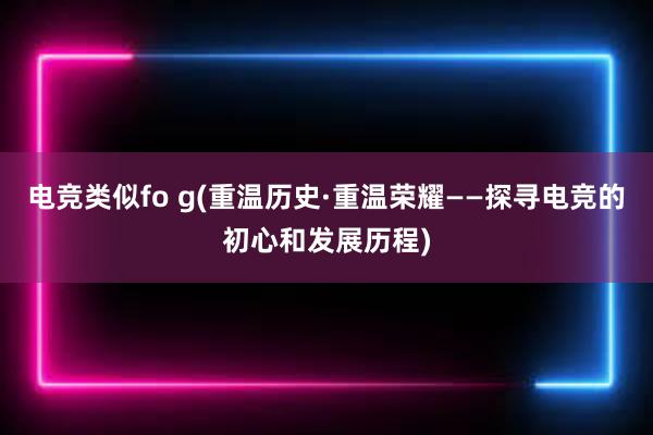 电竞类似fo g(重温历史·重温荣耀——探寻电竞的初心和发展历程)