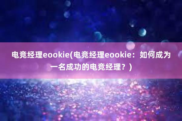 电竞经理eookie(电竞经理eookie：如何成为一名成功的电竞经理？)