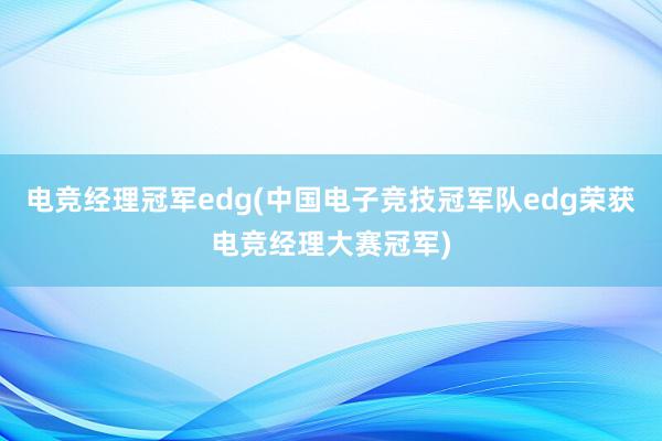 电竞经理冠军edg(中国电子竞技冠军队edg荣获电竞经理大赛冠军)