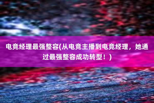 电竞经理最强整容(从电竞主播到电竞经理，她通过最强整容成功转型！)