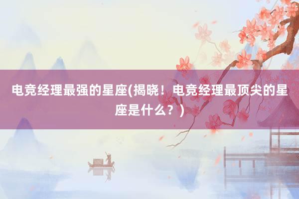 电竞经理最强的星座(揭晓！电竞经理最顶尖的星座是什么？)