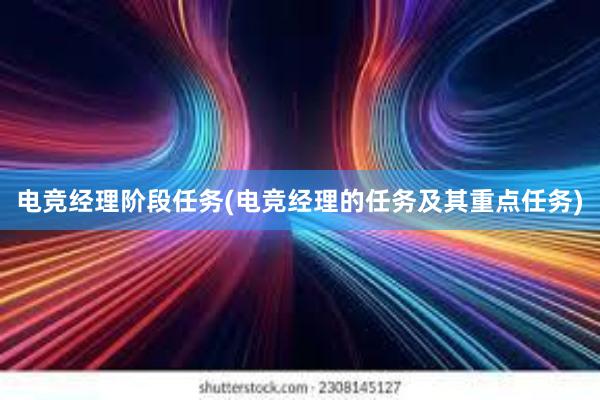 电竞经理阶段任务(电竞经理的任务及其重点任务)