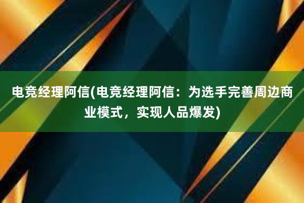 电竞经理阿信(电竞经理阿信：为选手完善周边商业模式，实现人品爆发)